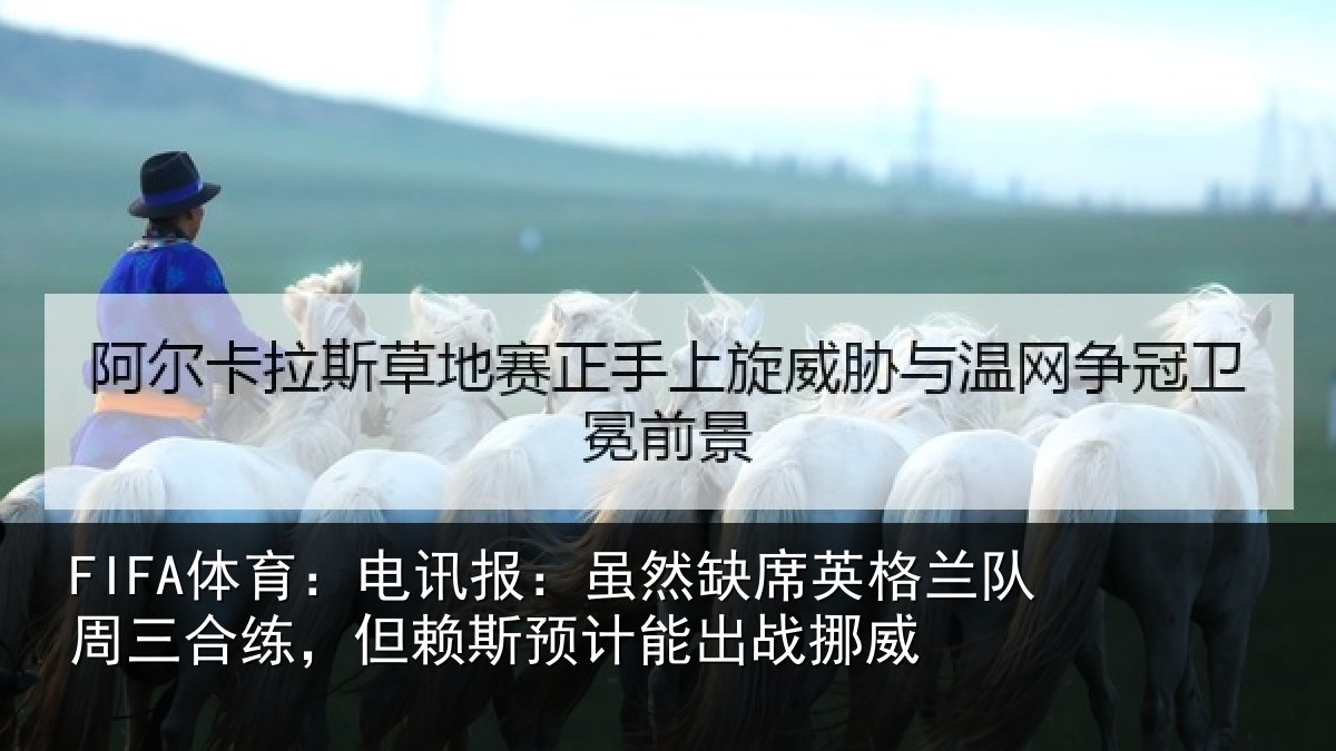 FIFA体育:电讯报:虽然缺席英格兰队周三合练,但赖斯预计能出战挪威