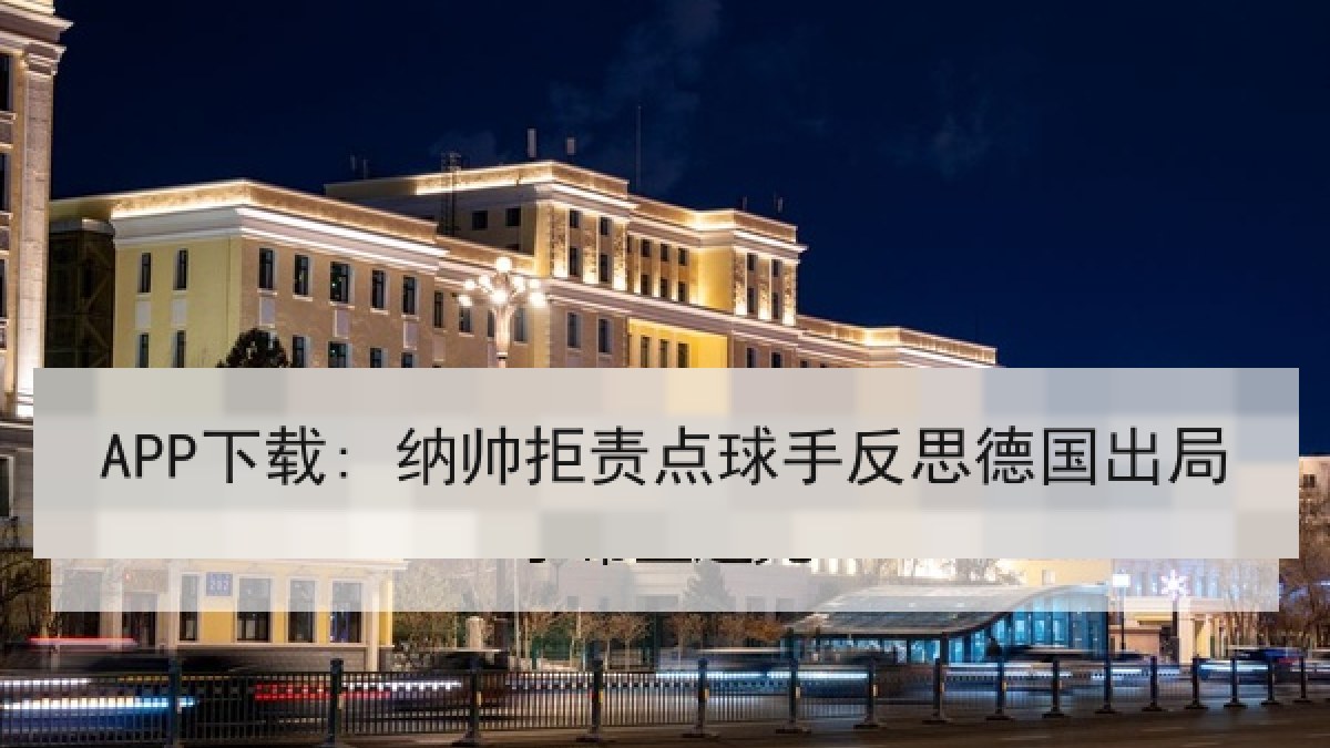 APP下载: 纳帅拒责点球手反思德国出局 APP下载: 纳帅拒责点球手反思德国出局
