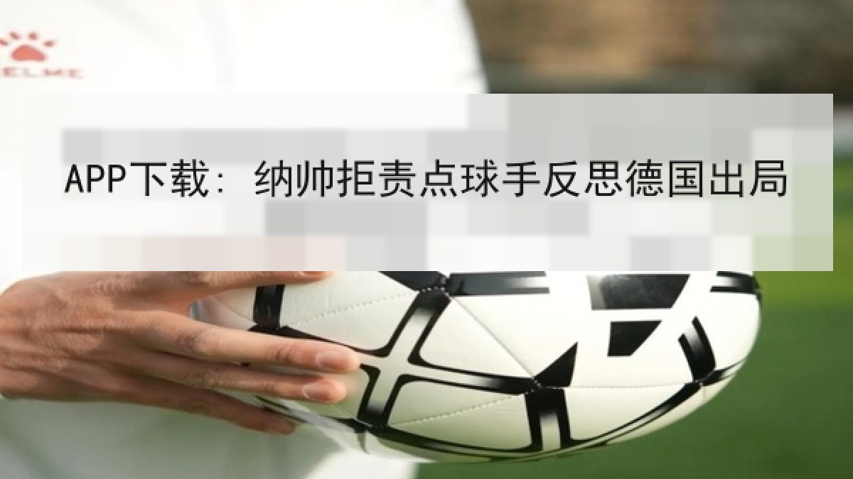 APP下载: 纳帅拒责点球手反思德国出局 APP下载: 纳帅拒责点球手反思德国出局